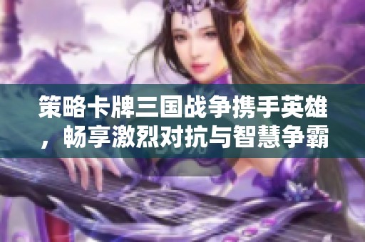 策略卡牌三国战争携手英雄，畅享激烈对抗与智慧争霸之旅