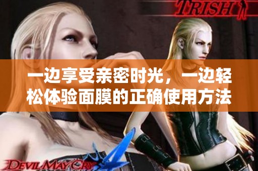 一边享受亲密时光，一边轻松体验面膜的正确使用方法