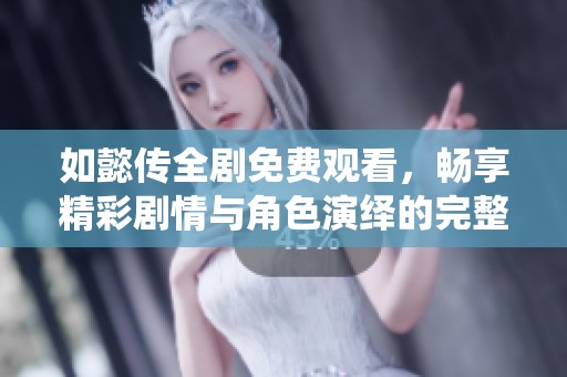 如懿传全剧免费观看，畅享精彩剧情与角色演绎的完整体验