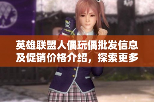 英雄联盟人偶玩偶批发信息及促销价格介绍，探索更多产地选择