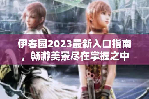 伊春园2023最新入口指南，畅游美景尽在掌握之中
