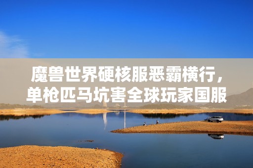 魔兽世界硬核服恶霸横行，单枪匹马坑害全球玩家国服已介入追查