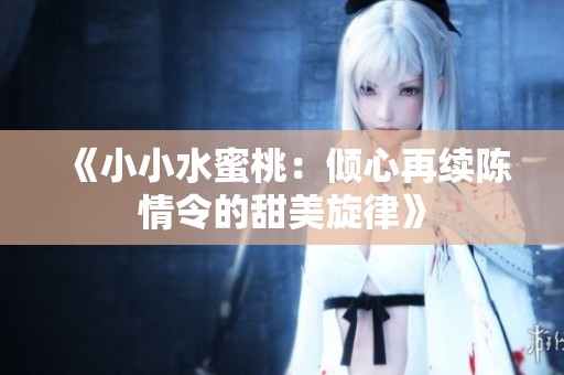 《小小水蜜桃：倾心再续陈情令的甜美旋律》