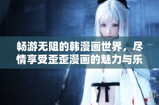 畅游无阻的韩漫画世界，尽情享受歪歪漫画的魅力与乐趣