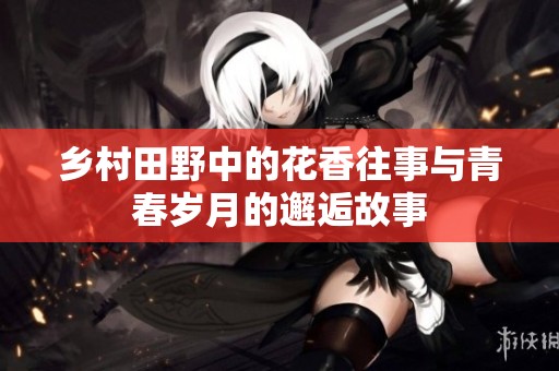 乡村田野中的花香往事与青春岁月的邂逅故事