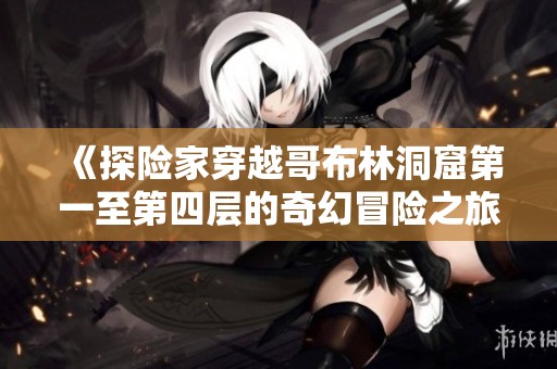 《探险家穿越哥布林洞窟第一至第四层的奇幻冒险之旅》