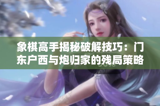 象棋高手揭秘破解技巧：门东户西与炮归家的残局策略分析