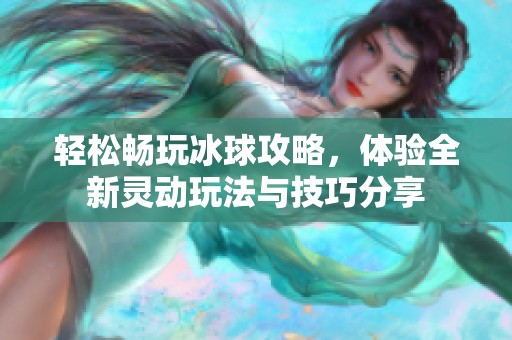 轻松畅玩冰球攻略，体验全新灵动玩法与技巧分享
