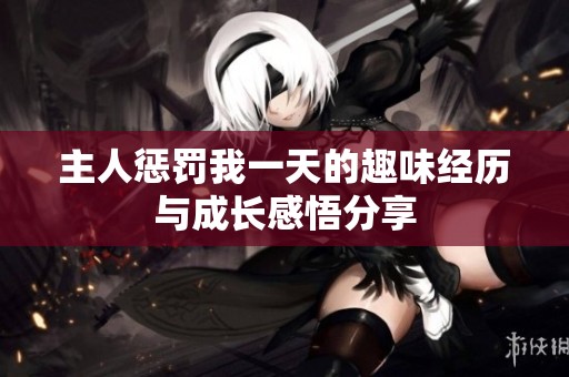 主人惩罚我一天的趣味经历与成长感悟分享