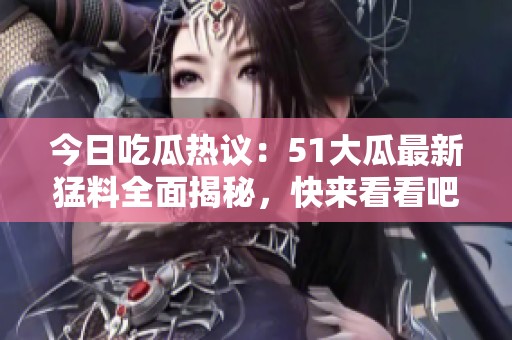 今日吃瓜热议：51大瓜最新猛料全面揭秘，快来看看吧