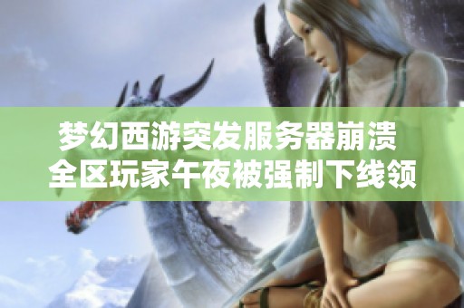 梦幻西游突发服务器崩溃 全区玩家午夜被强制下线领取补偿