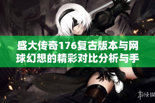 盛大传奇176复古版本与网球幻想的精彩对比分析与手游选择指南