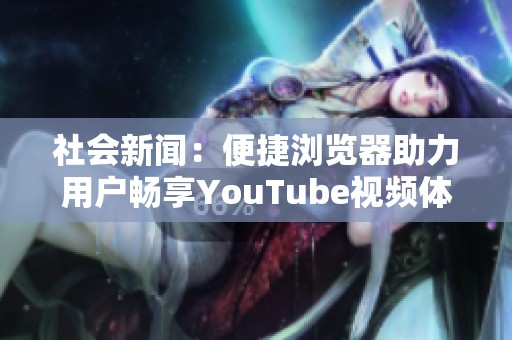 社会新闻：便捷浏览器助力用户畅享YouTube视频体验