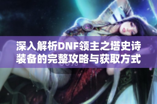 深入解析DNF领主之塔史诗装备的完整攻略与获取方式