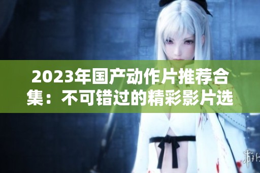2023年国产动作片推荐合集：不可错过的精彩影片选 ★