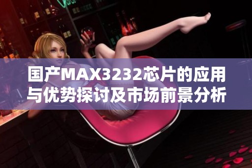 国产MAX3232芯片的应用与优势探讨及市场前景分析