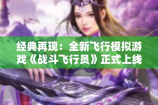 经典再现：全新飞行模拟游戏《战斗飞行员》正式上线Steam平台