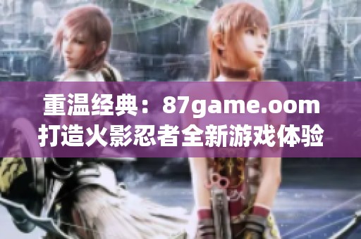 重温经典：87game.oom打造火影忍者全新游戏体验