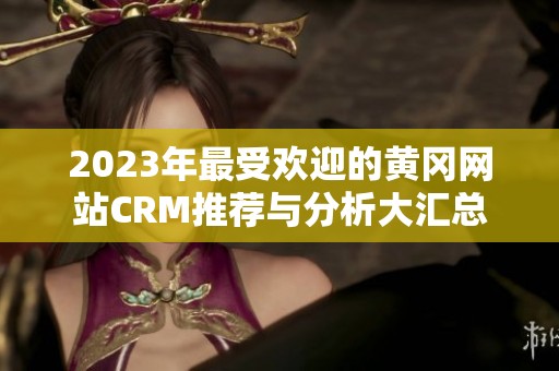 2023年最受欢迎的黄冈网站CRM推荐与分析大汇总