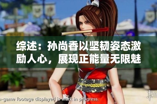 综述：孙尚香以坚韧姿态激励人心，展现正能量无限魅力