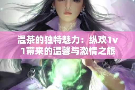 温茶的独特魅力：纵欢1v1带来的温馨与激情之旅