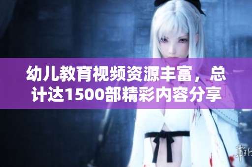 幼儿教育视频资源丰富，总计达1500部精彩内容分享
