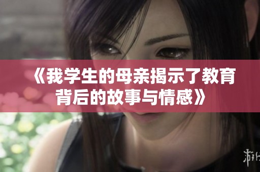 《我学生的母亲揭示了教育背后的故事与情感》