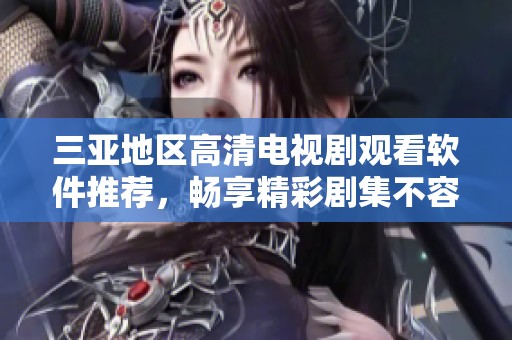 三亚地区高清电视剧观看软件推荐，畅享精彩剧集不容错过