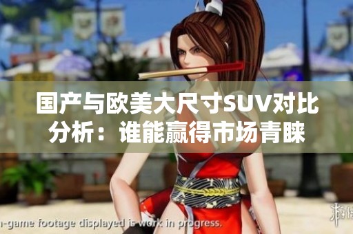 国产与欧美大尺寸SUV对比分析：谁能赢得市场青睐