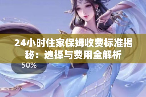 24小时住家保姆收费标准揭秘：选择与费用全解析