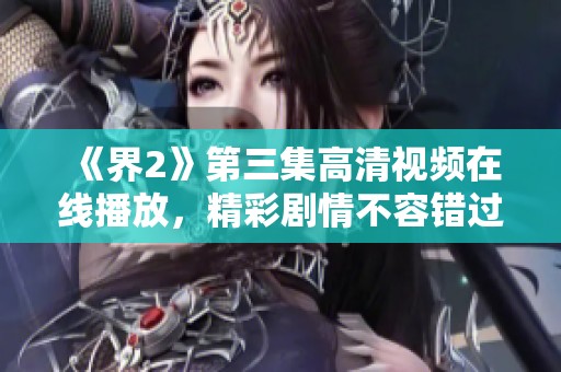 《界2》第三集高清视频在线播放，精彩剧情不容错过！