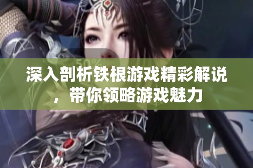 深入剖析铁根游戏精彩解说，带你领略游戏魅力