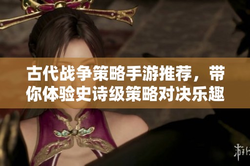 古代战争策略手游推荐，带你体验史诗级策略对决乐趣