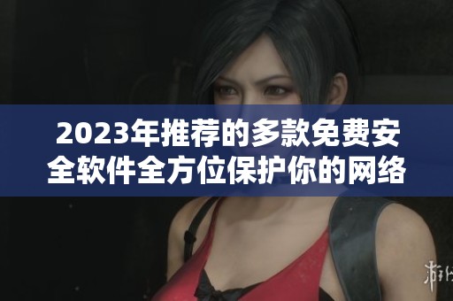 2023年推荐的多款免费安全软件全方位保护你的网络安全