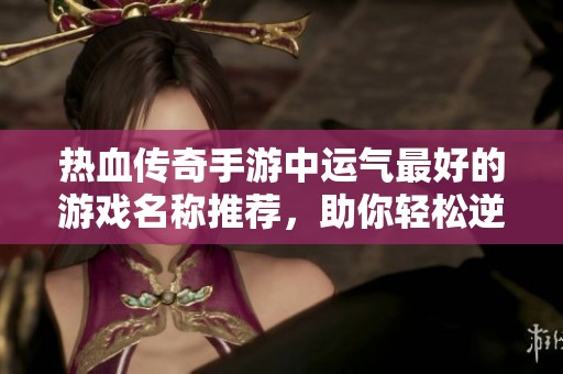 热血传奇手游中运气最好的游戏名称推荐，助你轻松逆袭！