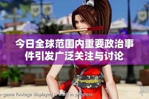 今日全球范围内重要政治事件引发广泛关注与讨论
