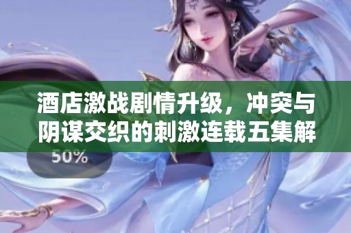 酒店激战剧情升级，冲突与阴谋交织的刺激连载五集解析