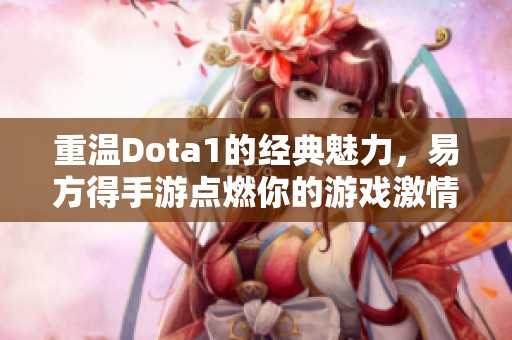 重温Dota1的经典魅力，易方得手游点燃你的游戏激情