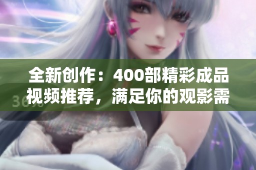 全新创作：400部精彩成品视频推荐，满足你的观影需求