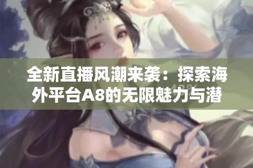 全新直播风潮来袭：探索海外平台A8的无限魅力与潜力