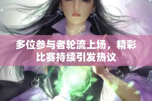多位参与者轮流上场，精彩比赛持续引发热议