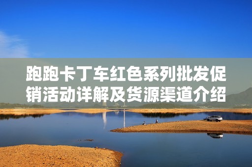跑跑卡丁车红色系列批发促销活动详解及货源渠道介绍