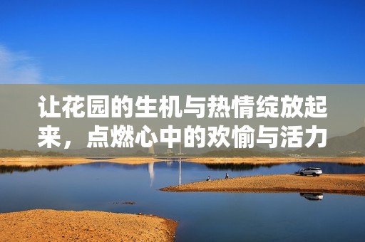 让花园的生机与热情绽放起来，点燃心中的欢愉与活力
