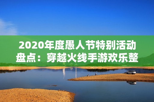 2020年度愚人节特别活动盘点：穿越火线手游欢乐整蛊大挑战全解析