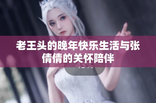 老王头的晚年快乐生活与张倩倩的关怀陪伴