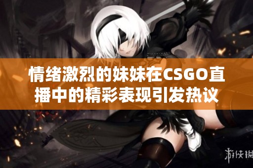 情绪激烈的妹妹在CSGO直播中的精彩表现引发热议