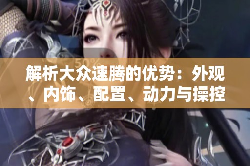 解析大众速腾的优势：外观、内饰、配置、动力与操控舒适性全方位评测