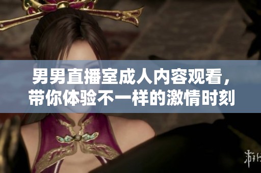 男男直播室成人内容观看，带你体验不一样的激情时刻