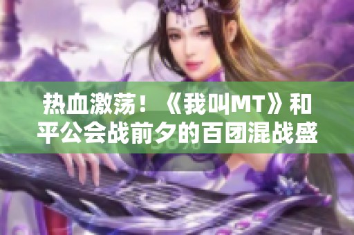 热血激荡！《我叫MT》和平公会战前夕的百团混战盛况