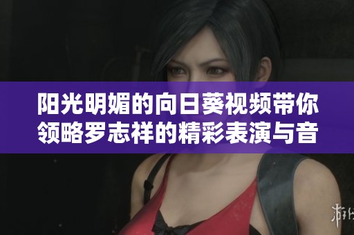 阳光明媚的向日葵视频带你领略罗志祥的精彩表演与音乐魅力